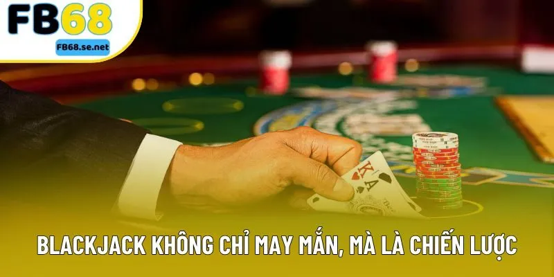 Blackjack không chỉ may mắn, mà là chiến lược Blackjack không chỉ may mắn, mà là chiến lược